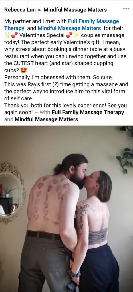 493063853_1213766234086046_9181686599094211775_n My partner and I met with Full Family Massage Therapy and Mindful Massage Matters for their #o° Valentines Special o° couples massage today! The perfect early Valentine's gift. I mean, why stress about booking a dinner table at a busy restaurant when you can unwind together and use the CUTEST heart (and star) shaped cupping cups? - Personally, I'm obsessed with them. So cute. This was Ray's first (?) time getting a massage and the perfect way to introduce him to this vital form of self care. Thank you both for this lovely experience! See you again soon!